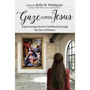 Gaze Upon Jesus: Experiencing Christ's Childhood Through the Eyes of Women, Paperback - Kelly M. Wahlquist imagine