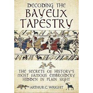 Decoding the Bayeux Tapestry: The Secrets of History's Most Famous Embriodery Hidden in Plain Sight, Hardcover - Arthur Colin Wright imagine