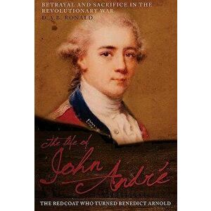 The Life of John André: The Redcoat Who Turned Benedict Arnold, Hardcover - D. A. B. Ronald imagine