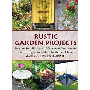 Rustic Garden Projects: Step-By-Step Backyard Décor from Trellises to Tree Swings, Stone Steps to Stained Glass, Paperback - Marianne Sv Haggvik imagine