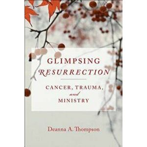 Glimpsing Resurrection: Cancer, Trauma, and Ministry, Paperback - Deanna Thompson imagine