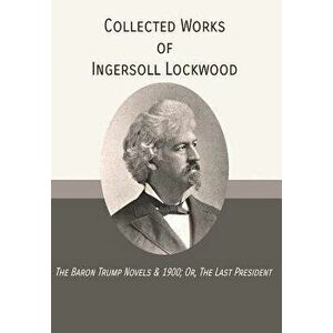 Collected Works of Ingersoll Lockwood: The Baron Trump Novels & 1900; Or, the Last President, Hardcover - Ingersoll Lockwood imagine