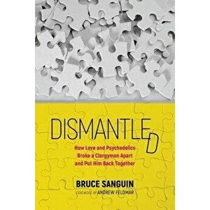 Dismantled: How Love and Psychedelics Broke a Clergyman Apart and Put Him Back Together, Paperback - Bruce Sanguin imagine