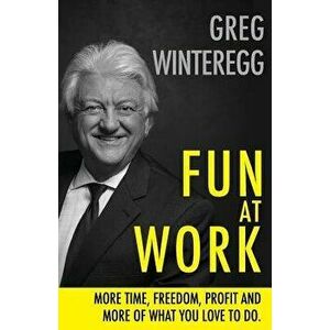 Fun at Work: More Time, Freedom, Profit and More of What You Love to Do, Paperback - Greg Winteregg imagine
