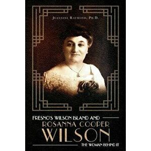 Fresno's Wilson Island and Rosanna Cooper Wilson, the Woman Behind It, Paperback - Jeannine Raymond Ph. D. imagine