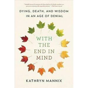 With the End in Mind: Dying, Death, and Wisdom in an Age of Denial, Paperback - Kathryn Mannix imagine