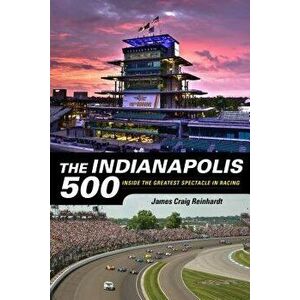 The Indianapolis 500: Inside the Greatest Spectacle in Racing, Paperback - James Craig Reinhardt imagine