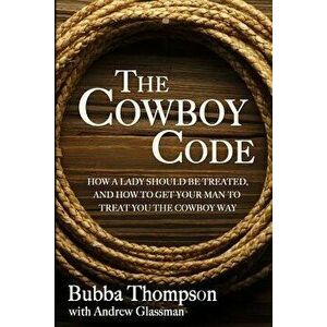 The Cowboy Code: How a Lady Should Be Treated, and How to Get Your Man to Treat You the Cowboy Way, Paperback - Bubba Thompson imagine