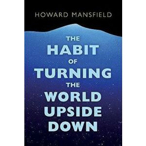 The Habit of Turning the World Upside Down: Our Belief in Property and the Cost of That Belief, Paperback - Howard Mansfield imagine