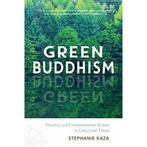 Green Buddhism: Practice and Compassionate Action in Uncertain Times, Paperback - Stephanie Kaza imagine