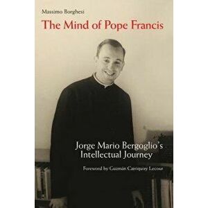 The Mind of Pope Francis: Jorge Mario Bergoglio's Intellectual Journey, Hardcover - Massimo Borghesi imagine