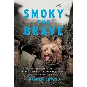 Smoky the Brave: How a Feisty Yorkshire Terrier Mascot Became a Comrade-In-Arms During World War II, Hardcover - Damien Lewis imagine
