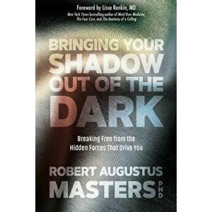 Bringing Your Shadow Out of the Dark: Breaking Free from the Hidden Forces That Drive You, Paperback - Robert Augustus Masters imagine