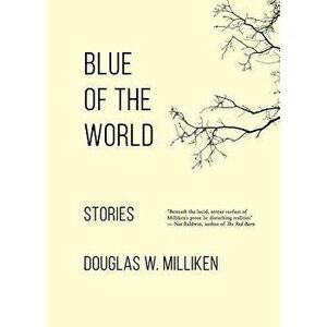 Blue of the World: Stories, Paperback - Douglas W. Milliken imagine