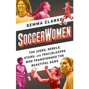 Soccerwomen: The Icons, Rebels, Stars, and Trailblazers Who Transformed the Beautiful Game, Paperback - Gemma Clarke imagine