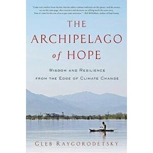 The Archipelago of Hope: Wisdom and Resilience from the Edge of Climate Change, Paperback - Gleb Raygorodetsky imagine