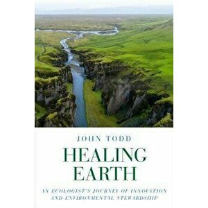 Healing Earth: An Ecologist's Journey of Innovation and Environmental Stewardship, Paperback - John Todd imagine