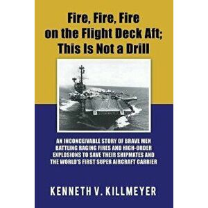 Fire, Fire, Fire on the Flight Deck Aft; This Is Not a Drill: An Inconceivable Story of Brave Men Battling Raging Fires and High-Order Explosions to S imagine