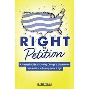 Right to Petition: A Practical Guide to Creating Change in Government with Political Advocacy Tools and Tips, Paperback - Nicole Tisdale imagine
