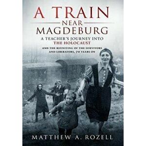 A Train Near Magdeburg: A Teacher's Journey Into the Holocaust, and the Reuniting of the Survivors and Liberators, 70 Years on, Hardcover - Matthew Ro imagine