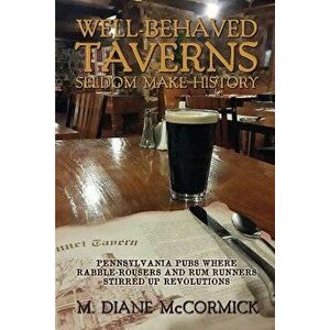 Well-Behaved Taverns Seldom Make History: Pennsylvania Pubs Where Rabble-Rousers and Rum Runners Stirred Up Revolutions, Paperback - M. Diane McCormic imagine