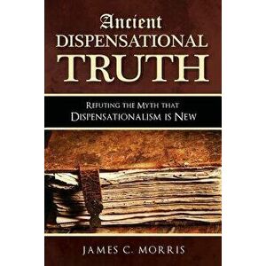Ancient Dispensational Truth: Refuting the Myth that Dispensationalism is New, Paperback - James C. Morris imagine