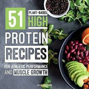 51 Plant-Based High-Protein Recipes: For Athletic Performance and Muscle Growth, Paperback - Jules Neumann imagine