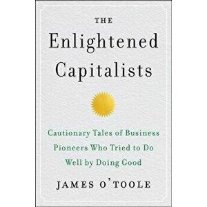 The Enlightened Capitalists: Cautionary Tales of Business Pioneers Who Tried to Do Well by Doing Good, Hardcover - James O'Toole imagine