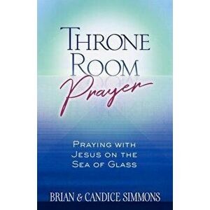 Throne Room Prayer: Praying with Jesus on the Sea of Glass, Paperback - Brian Simmons imagine