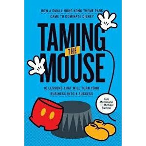 Taming the Mouse: How a Small Hong Kong Theme Park Came to Dominate Disney, Paperback - Tom Mehrmann imagine