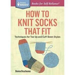 How to Knit Socks That Fit: Techniques for Toe-Up and Cuff-Down Styles. a Storey Basics(r) Title, Paperback - Donna Druchunas imagine
