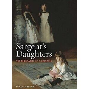 Sargent's Daughters: The Biography of a Painting, Paperback - Erica Hirshler imagine