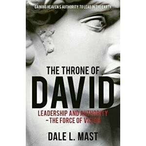 The Throne of David: Leadership and Authority - The Force of Vision, Paperback - Dale L. Mast imagine