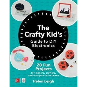The Crafty Kids Guide to DIY Electronics: 20 Fun Projects for Makers, Crafters, and Everyone in Between, Paperback - Helen Leigh imagine