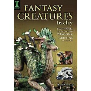 Fantasy Creatures in Clay: Techniques for Sculpting Dragons, Griffins and More, Paperback - Emily Coleman imagine