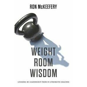 Weight Room Wisdom: Lessons in Leadership from 99 Strength Coaches, Paperback - Ron McKeefery imagine