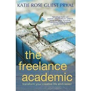 The Freelance Academic: Transform Your Creative Life and Career, Paperback - Katie Rose Guest Pryal imagine