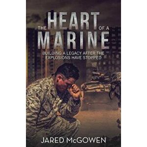 The Heart of a Marine: Building a Legacy After the Explosions Have Stopped, Paperback - Jared McGowen imagine