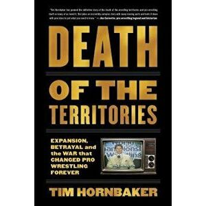 Death of the Territories: Expansion, Betrayal and the War That Changed Pro Wrestling Forever, Paperback - Tim Hornbaker imagine