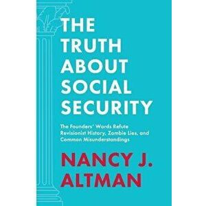 The Truth about Social Security: The Founders' Words Refute Revisionist History, Zombie Lies, and Common Misunderstandings, Paperback - Nancy J. Altma imagine