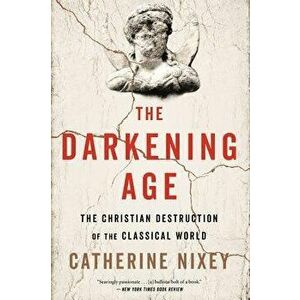 The Darkening Age: The Christian Destruction of the Classical World, Paperback - Catherine Nixey imagine