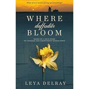 Where Daffodils Bloom: Based on a True Story of Courage and Commitment During WWII, Paperback - Leya Delray imagine