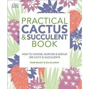 Practical Cactus and Succulent Book: The Definitive Guide to Choosing, Displaying, and Caring for More Than 200 Cacti, Paperback - Fran Bailey imagine
