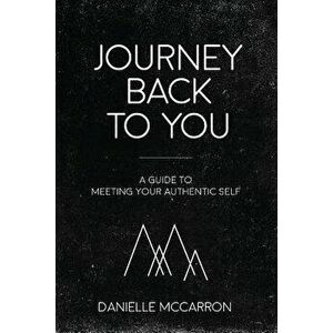 Journey Back to You: A Guide to Meeting Your Authentic Self, Paperback - Danielle McCarron imagine