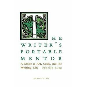 The Writer's Portable Mentor: A Guide to Art, Craft, and the Writing Life, Second Edition, Paperback - Priscilla Long imagine