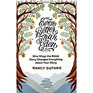 Even Better Than Eden: Nine Ways the Bible's Story Changes Everything about Your Story, Paperback - Nancy Guthrie imagine