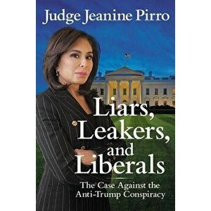 Liars, Leakers, and Liberals: The Case Against the Anti-Trump Conspiracy, Paperback - Jeanine Pirro imagine
