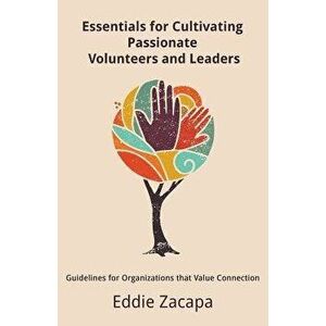 Essentials for Cultivating Passionate Volunteers and Leaders: Guidelines for Organizations That Value Connection, Paperback - Eddie a. Zacapa imagine