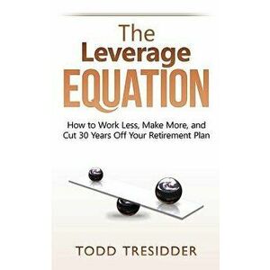 The Leverage Equation: How to Work Less, Make More, and Cut 30 Years Off Your Retirement Plan, Paperback - Todd Tresidder imagine