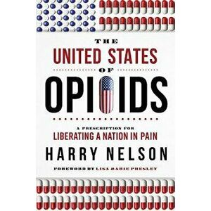 The United States of Opioids: A Prescription for Liberating a Nation in Pain, Hardcover - Harry Nelson imagine
